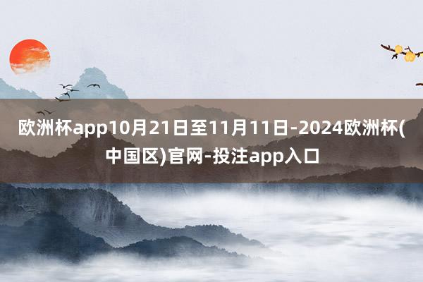 欧洲杯app10月21日至11月11日-2024欧洲杯(中国区)官网-投注app入口