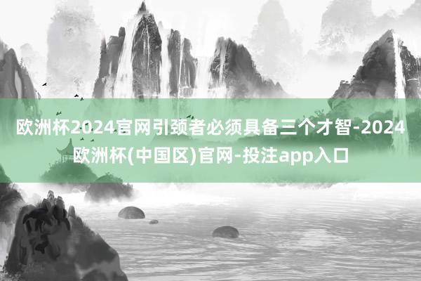 欧洲杯2024官网引颈者必须具备三个才智-2024欧洲杯(中国区)官网-投注app入口