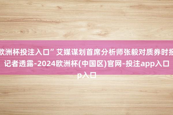 欧洲杯投注入口”艾媒谋划首席分析师张毅对质券时报记者透露-2024欧洲杯(中国区)官网-投注app入口