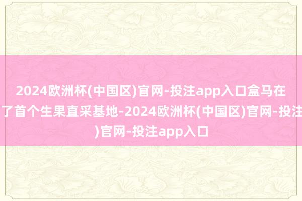 2024欧洲杯(中国区)官网-投注app入口盒马在智利诞生了首个生果直采基地-2024欧洲杯(中国区)官网-投注app入口