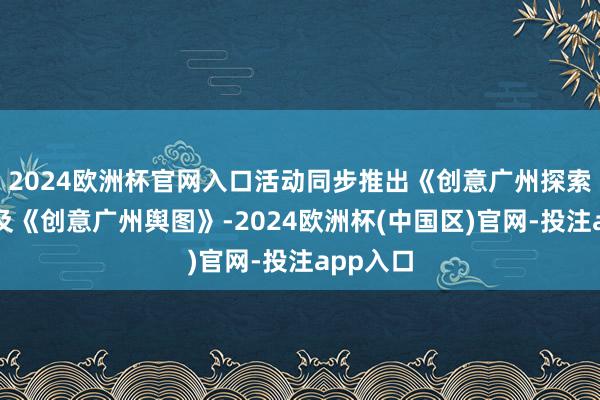 2024欧洲杯官网入口活动同步推出《创意广州探索指南》及《创意广州舆图》-2024欧洲杯(中国区)官网-投注app入口