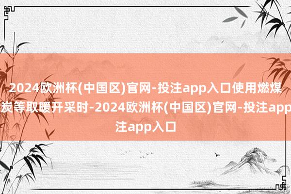 2024欧洲杯(中国区)官网-投注app入口使用燃煤、柴炭等取暖开采时-2024欧洲杯(中国区)官网-投注app入口