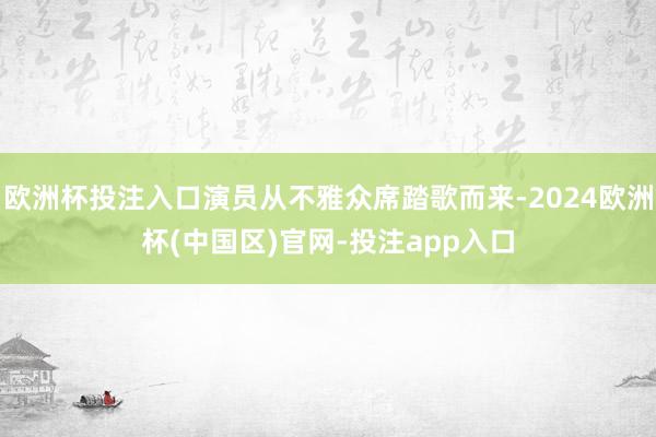 欧洲杯投注入口演员从不雅众席踏歌而来-2024欧洲杯(中国区)官网-投注app入口