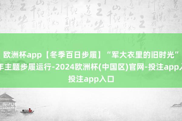 欧洲杯app【冬季百日步履】“军大衣里的旧时光”跨年主题步履运行-2024欧洲杯(中国区)官网-投注app入口