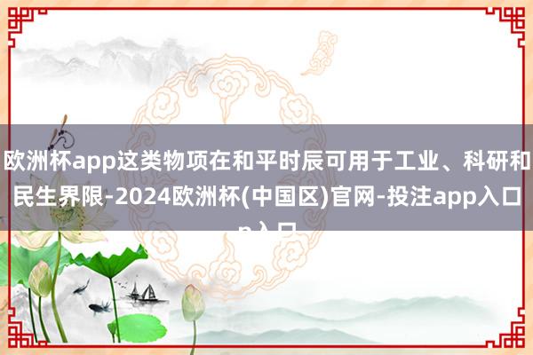 欧洲杯app这类物项在和平时辰可用于工业、科研和民生界限-2024欧洲杯(中国区)官网-投注app入口