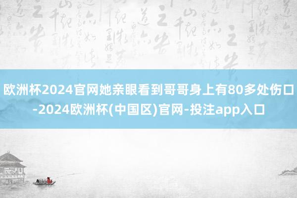 欧洲杯2024官网她亲眼看到哥哥身上有80多处伤口-2024欧洲杯(中国区)官网-投注app入口