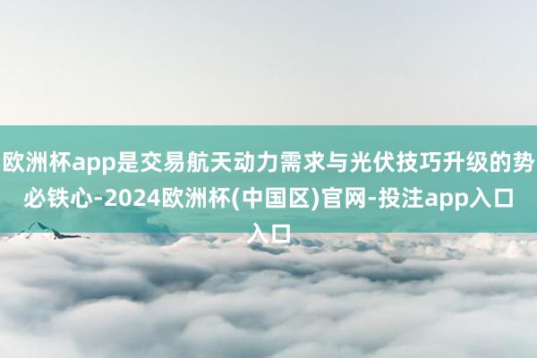 欧洲杯app是交易航天动力需求与光伏技巧升级的势必铁心-2024欧洲杯(中国区)官网-投注app入口