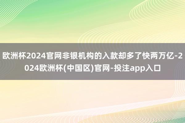 欧洲杯2024官网非银机构的入款却多了快两万亿-2024欧洲杯(中国区)官网-投注app入口