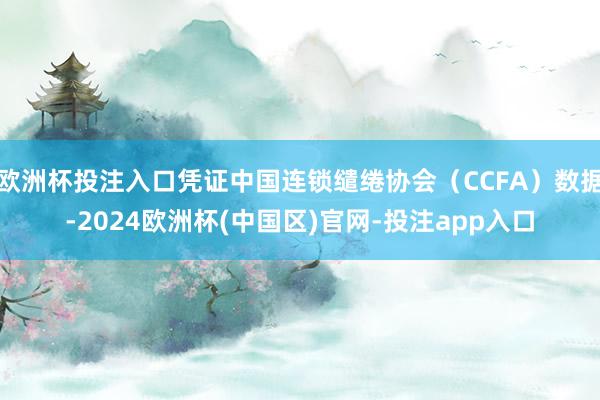欧洲杯投注入口凭证中国连锁缱绻协会（CCFA）数据-2024欧洲杯(中国区)官网-投注app入口