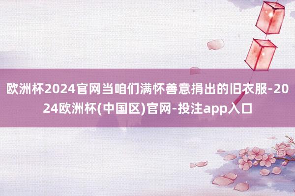 欧洲杯2024官网当咱们满怀善意捐出的旧衣服-2024欧洲杯(中国区)官网-投注app入口