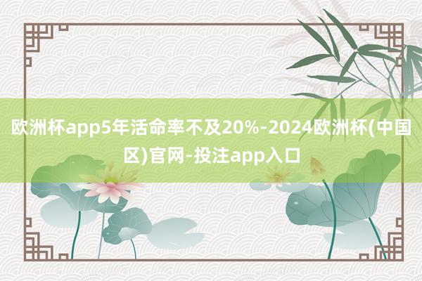 欧洲杯app5年活命率不及20%-2024欧洲杯(中国区)官网-投注app入口