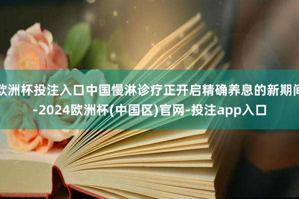 欧洲杯投注入口中国慢淋诊疗正开启精确养息的新期间-2024欧洲杯(中国区)官网-投注app入口