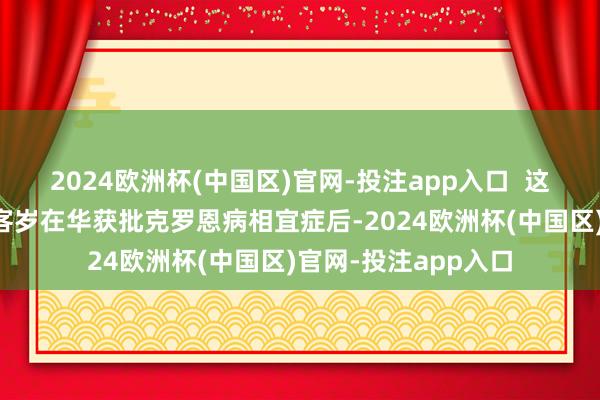2024欧洲杯(中国区)官网-投注app入口  这是利生奇珠单抗继客岁在华获批克罗恩病相宜症后-2024欧洲杯(中国区)官网-投注app入口