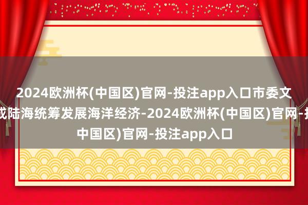 2024欧洲杯(中国区)官网-投注app入口市委文书建议要赞成陆海统筹发展海洋经济-2024欧洲杯(中国区)官网-投注app入口