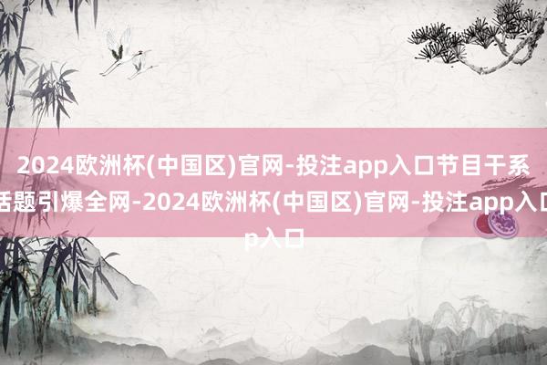 2024欧洲杯(中国区)官网-投注app入口节目干系话题引爆全网-2024欧洲杯(中国区)官网-投注app入口