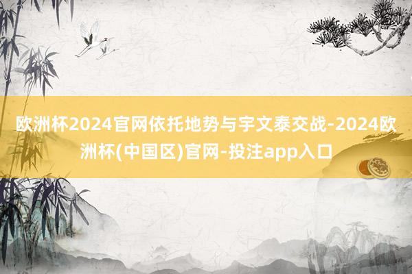 欧洲杯2024官网依托地势与宇文泰交战-2024欧洲杯(中国区)官网-投注app入口