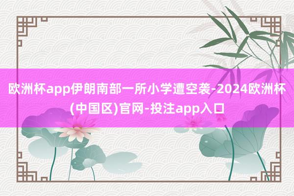 欧洲杯app伊朗南部一所小学遭空袭-2024欧洲杯(中国区)官网-投注app入口